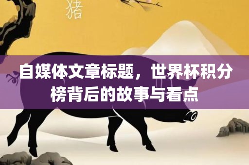 自媒体文章标题，世界杯积分榜背后的故事与看点