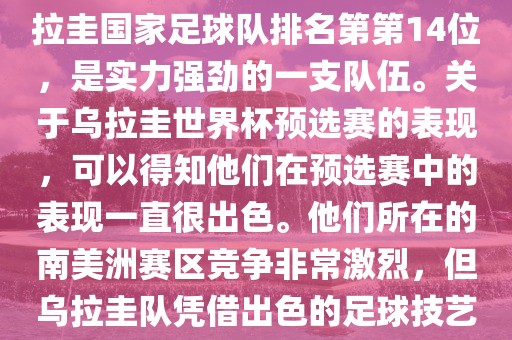 在最新一期FIFA国际排名中，乌拉圭国家足球队排名第第14位，是实力强劲的一支队伍。关于乌拉圭世界杯预选赛的表现，可以得知他们在预选赛中的表现一直很出色。他们所在的南美洲赛区竞争非常激烈，但乌拉圭队凭借出色的足球技艺成功晋级世界杯决赛圈。