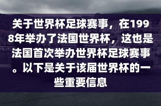 关于世界杯足球赛事，在1998年举办了法国世界杯，这也是法国首次举办世界杯足球赛事。以下是关于该届世界杯的一些重要信息