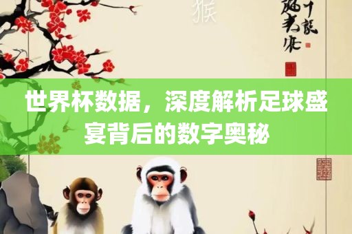 世界杯数据，深度解析足球盛宴背后的数字奥秘