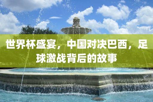 世界杯盛宴，中国对决巴西，足球激战背后的故事