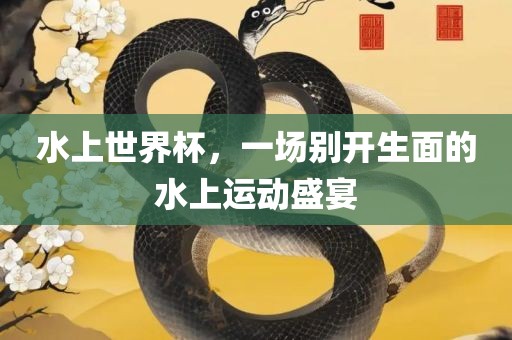 水上世界杯，一场别开生面的水上运动盛宴