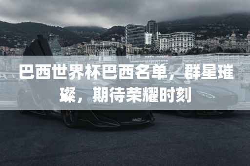 巴西世界杯巴西名单，群星璀璨，期待荣耀时刻