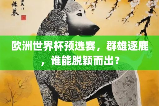 欧洲世界杯预选赛，群雄逐鹿，谁能脱颖而出？