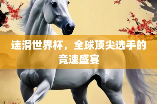速滑世界杯，全球顶尖选手的竞速盛宴