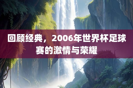 回顾经典，2006年世界杯足球赛的激情与荣耀