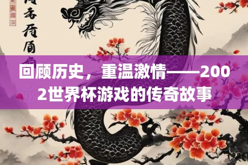 回顾历史，重温激情——2002世界杯游戏的传奇故事