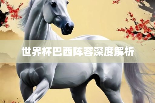 世界杯巴西阵容深度解析