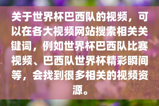 关于世界杯巴西队的视频，可以在各大视频网站搜索相关关键词，例如世界杯巴西队比赛视频、巴西队世界杯精彩瞬间等，会找到很多相关的视频资源。