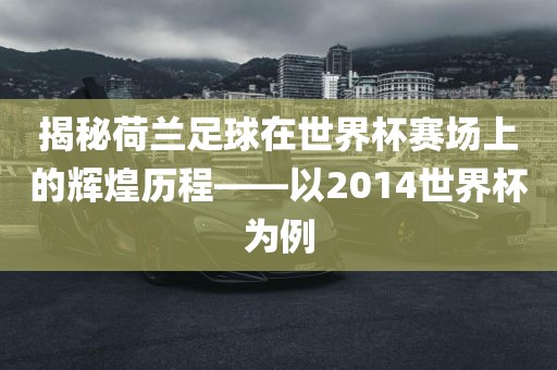揭秘荷兰足球在世界杯赛场上的辉煌历程——以2014世界杯为例