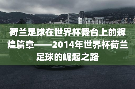 荷兰足球在世界杯舞台上的辉煌篇章——2014年世界杯荷兰足球的崛起之路