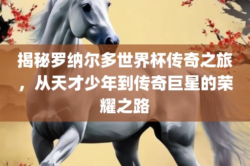 揭秘罗纳尔多世界杯传奇之旅，从天才少年到传奇巨星的荣耀之路
