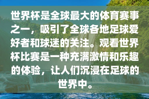世界杯是全球最大的体育赛事之一，吸引了全球各地足球爱好者和球迷的关注。观看世界杯比赛是一种充满激情和乐趣的体验，让人们沉浸在足球的世界中。