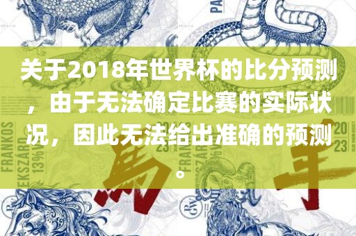 关于2018年世界杯的比分预测，由于无法确定比赛的实际状况，因此无法给出准确的预测。