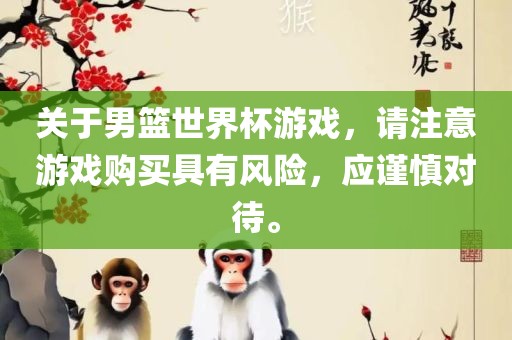 关于男篮世界杯游戏，请注意游戏购买具有风险，应谨慎对待。