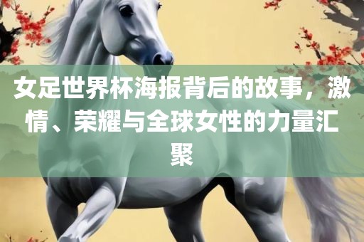 女足世界杯海报背后的故事，激情、荣耀与全球女性的力量汇聚