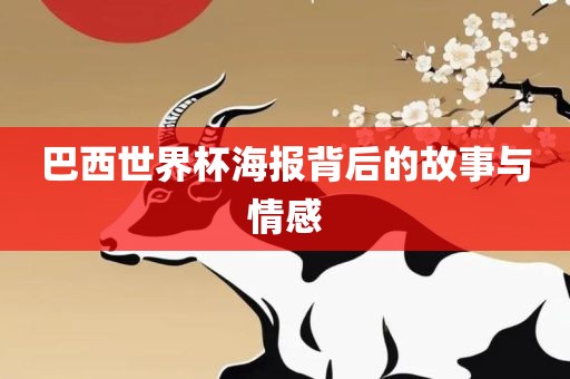 巴西世界杯海报背后的故事与情感