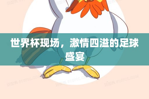 世界杯现场，激情四溢的足球盛宴
