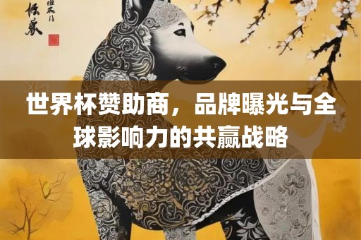 世界杯赞助商，品牌曝光与全球影响力的共赢战略