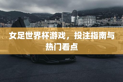 女足世界杯游戏，投注指南与热门看点