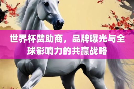 世界杯赞助商，品牌曝光与全球影响力的共赢战略