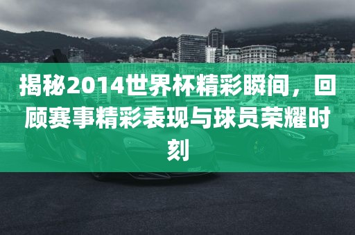 揭秘2014世界杯精彩瞬间，回顾赛事精彩表现与球员荣耀时刻
