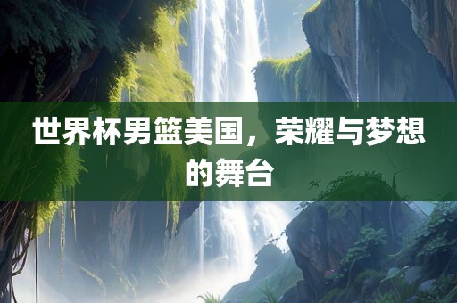 世界杯男篮美国，荣耀与梦想的舞台