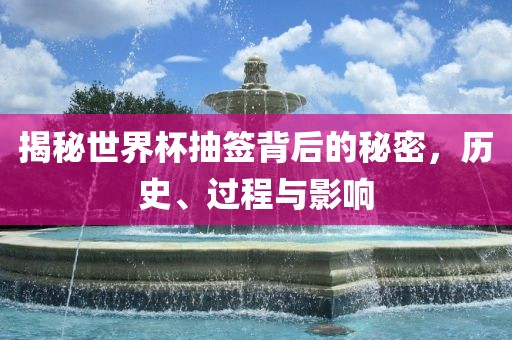 揭秘世界杯抽签背后的秘密，历史、过程与影响