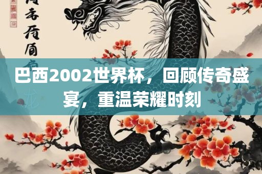 巴西2002世界杯，回顾传奇盛宴，重温荣耀时刻