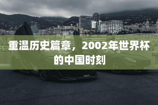 重温历史篇章，2002年世界杯的中国时刻