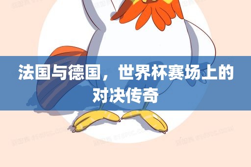 法国与德国，世界杯赛场上的对决传奇