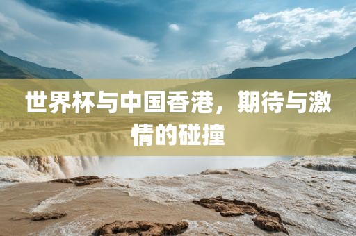 世界杯与中国香港，期待与激情的碰撞