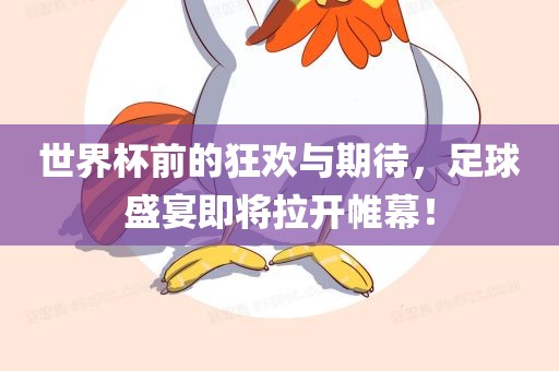 世界杯前的狂欢与期待，足球盛宴即将拉开帷幕！