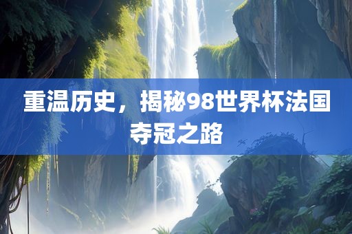 重温历史，揭秘98世界杯法国夺冠之路