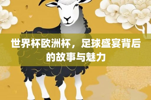世界杯欧洲杯，足球盛宴背后的故事与魅力