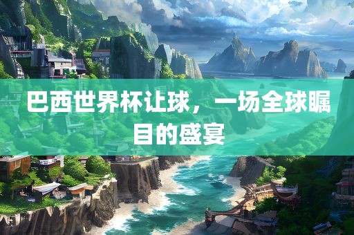 巴西世界杯让球，一场全球瞩目的盛宴