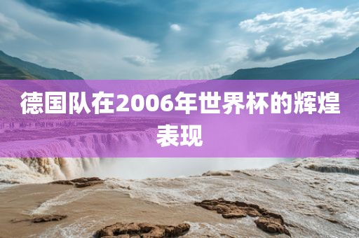 德国队在2006年世界杯的辉煌表现