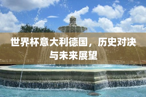 世界杯意大利德国，历史对决与未来展望