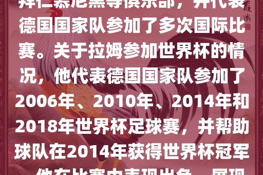 拉姆（Philipp Lahm）是一位德国足球运动员，出生于1983年，他在职业生涯中曾效力于拜仁慕尼黑等俱乐部，并代表德国国家队参加了多次国际比赛。关于拉姆参加世界杯的情况，他代表德国国家队参加了2006年、2010年、2014年和2018年世界杯足球赛，并帮助球队在2014年获得世界杯冠军。他在比赛中表现出色，展现出卓越的领导能力和足球技巧，成为德国队的重要球员之一。
