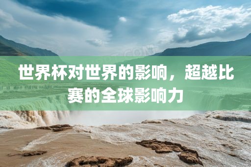 世界杯对世界的影响，超越比赛的全球影响力