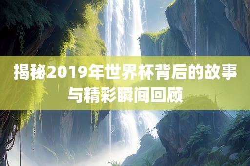 揭秘2019年世界杯背后的故事与精彩瞬间回顾