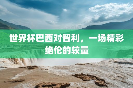 世界杯巴西对智利，一场精彩绝伦的较量