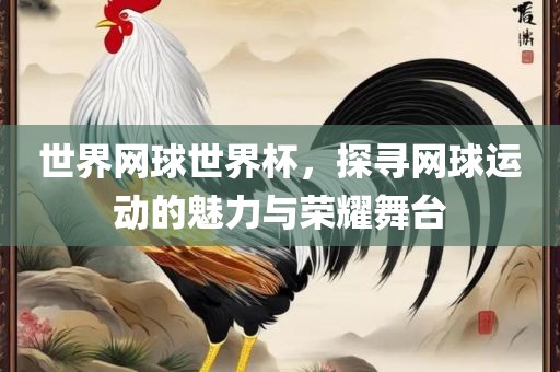 世界网球世界杯，探寻网球运动的魅力与荣耀舞台