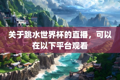 关于跳水世界杯的直播，可以在以下平台观看