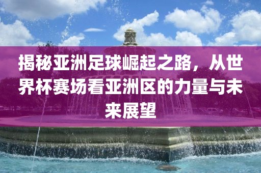 揭秘亚洲足球崛起之路，从世界杯赛场看亚洲区的力量与未来展望