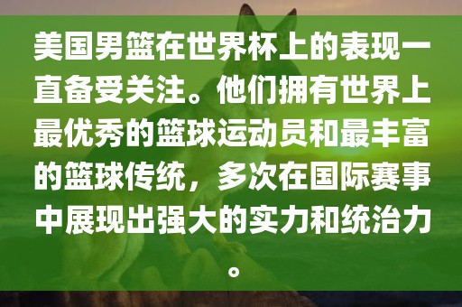 美国男篮在世界杯上的表现一直备受关注。他们拥有世界上最优秀的篮球运动员和最丰富的篮球传统，多次在国际赛事中展现出强大的实力和统治力。