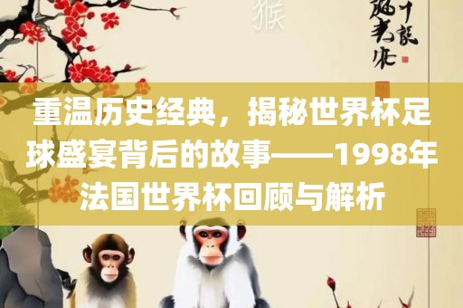 重温历史经典，揭秘世界杯足球盛宴背后的故事——1998年法国世界杯回顾与解析