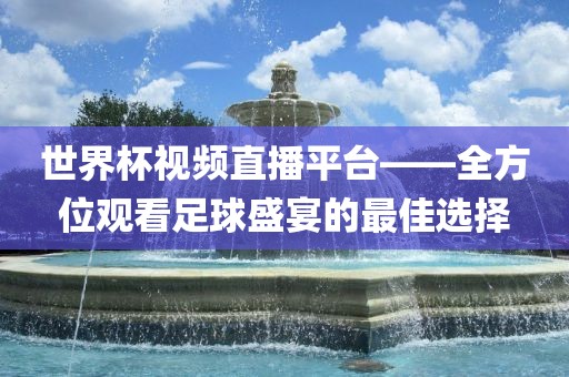 世界杯视频直播平台——全方位观看足球盛宴的最佳选择