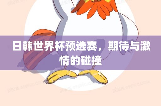 日韩世界杯预选赛，期待与激情的碰撞