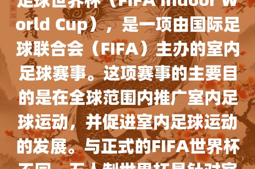 五人制世界杯，也被称为室内足球世界杯（FIFA Indoor World Cup），是一项由国际足球联合会（FIFA）主办的室内足球赛事。这项赛事的主要目的是在全球范围内推广室内足球运动，并促进室内足球运动的发展。与正式的FIFA世界杯不同，五人制世界杯是针对室内足球的比赛。